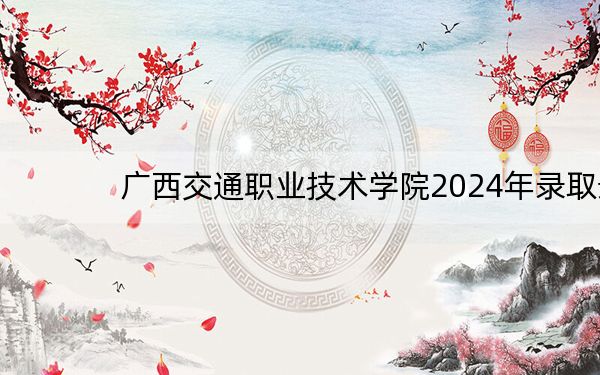 广西交通职业技术学院2024年录取最低分数线公布：广东考生2025年参考