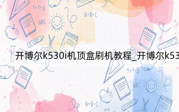 开博尔k530i机顶盒刷机教程_开博尔k530i