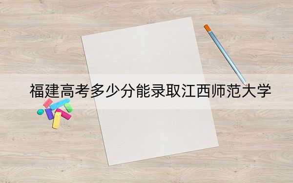 福建高考多少分能录取江西师范大学？附2022-2024年最低录取分数线