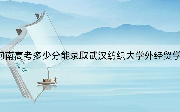 河南高考多少分能录取武汉纺织大学外经贸学院？附2022-2024年最低录取分数线