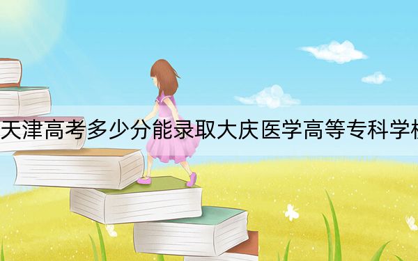 天津高考多少分能录取大庆医学高等专科学校？2024年最低分数线250分