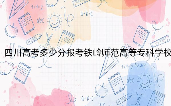 四川高考多少分报考铁岭师范高等专科学校？2024年文科录取分355分 理科361分