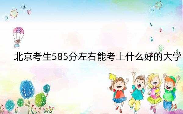 北京考生585分左右能考上什么好的大学？ 2024年录取最低分585的大学