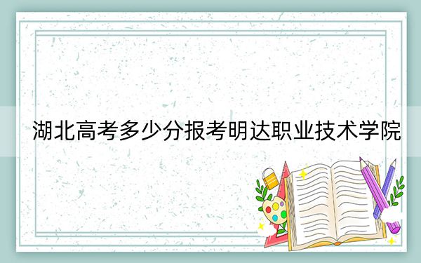 湖北高考多少分报考明达职业技术学院？附2022-2024年最低录取分数线