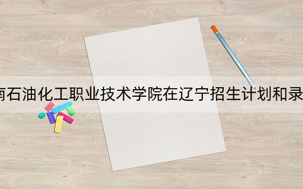 2024年湖南石油化工职业技术学院在辽宁招生计划和录取分数线是多少?辽宁考生2025年参考