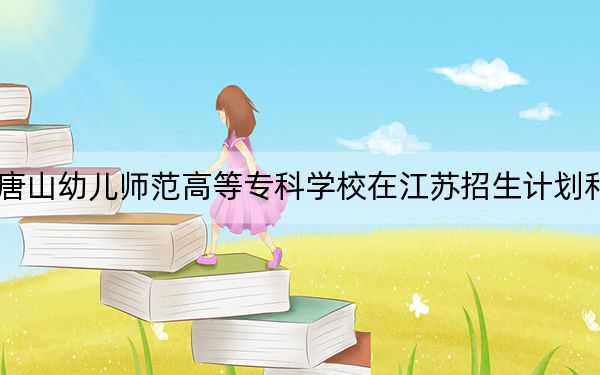2024年唐山幼儿师范高等专科学校在江苏招生计划和学费是多少?录取分数线是多少?