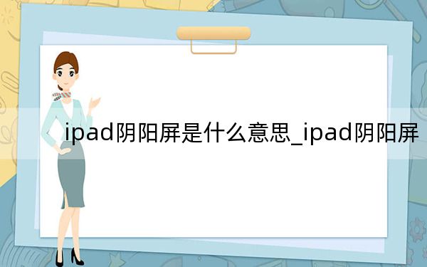 ipad阴阳屏是什么意思_ipad阴阳屏