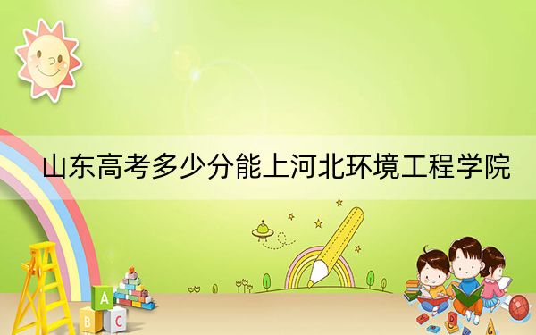 山东高考多少分能上河北环境工程学院?2024年综合投档线465分