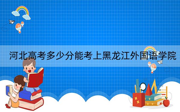 河北高考多少分能考上黑龙江外国语学院？2024年历史类投档线449分 物理类投档线448分