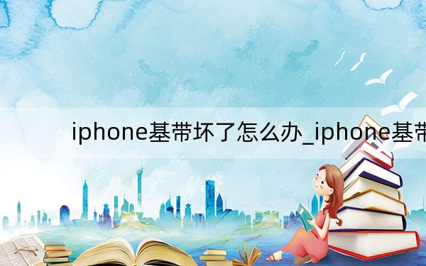 iphone基带坏了怎么办_iphone基带