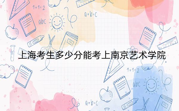 上海考生多少分能考上南京艺术学院？附2022-2024年最低录取分数线