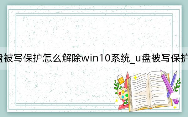 u盘被写保护怎么解除win10系统_u盘被写保护怎么解除