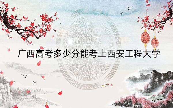 广西高考多少分能考上西安工程大学？附2022-2024年最低录取分数线