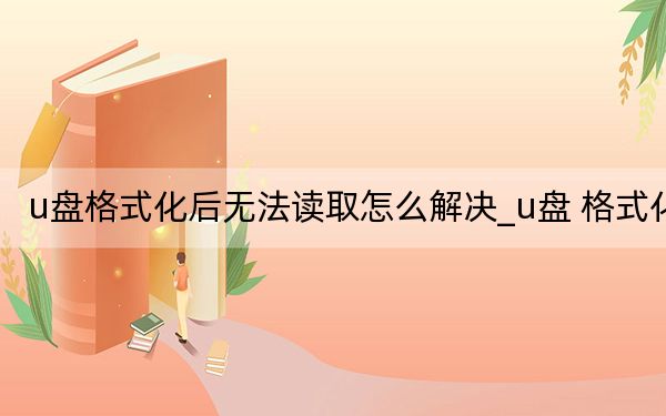 u盘格式化后无法读取怎么解决_u盘 格式化