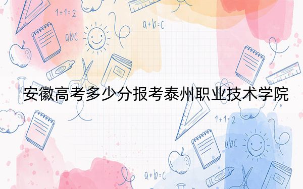 安徽高考多少分报考泰州职业技术学院？2024年历史类录取分383分 物理类录取分418分