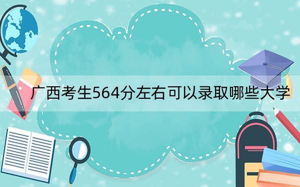 广西考生564分左右可以录取哪些大学？ 2024年录取最低分564的大学