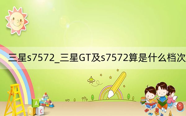 三星s7572_三星GT及s7572算是什么档次的手机