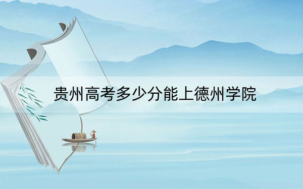 贵州高考多少分能上德州学院？附2022-2024年最低录取分数线