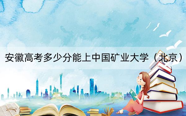 安徽高考多少分能上中国矿业大学(北京)?2024年历史类599分 物理类596分