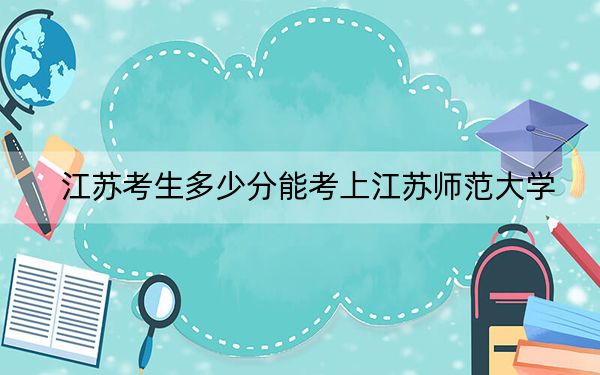 江苏考生多少分能考上江苏师范大学？附2022-2024年最低录取分数线