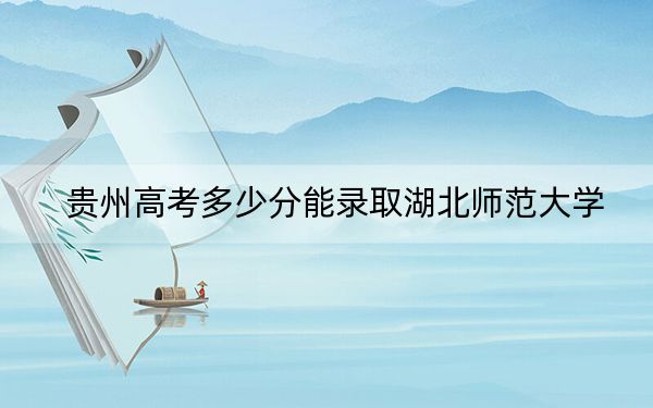 贵州高考多少分能录取湖北师范大学？附2022-2024年最低录取分数线