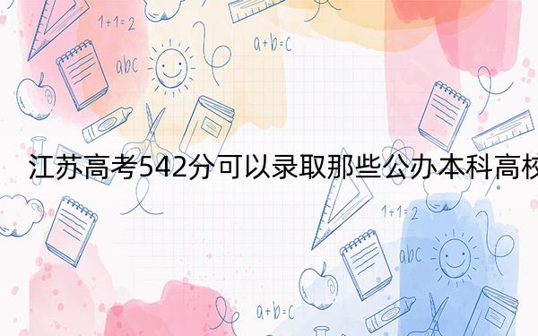 江苏高考542分可以录取那些公办本科高校？（附带2022-2024年542录取大学名单）