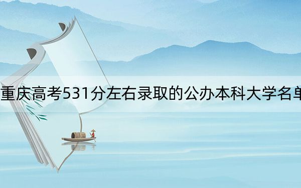 重庆高考531分左右录取的公办本科大学名单！