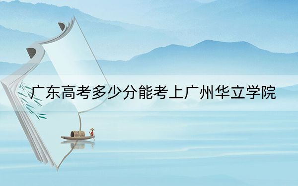 广东高考多少分能考上广州华立学院?2024年历史类投档线428分 物理类投档线442分
