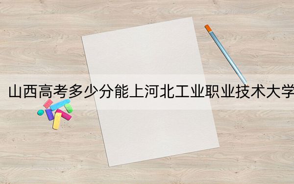 山西高考多少分能上河北工业职业技术大学？2024年文科最低452分 理科录取分435分