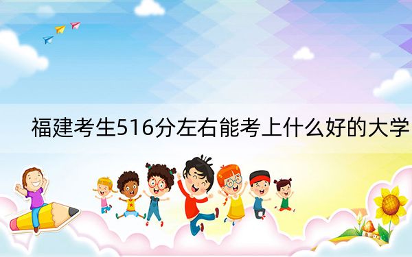 福建考生516分左右能考上什么好的大学？（附带近三年516分大学录取名单）