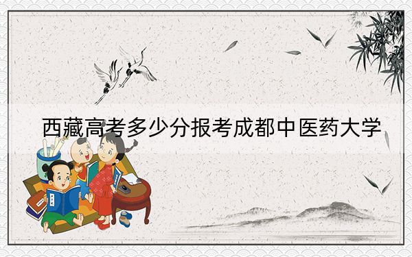 西藏高考多少分报考成都中医药大学？2024年录取分分
