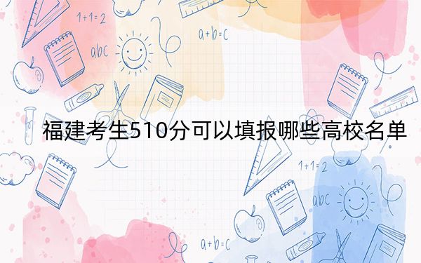 福建考生510分可以填报哪些高校名单? 2024年录取最低分510的大学