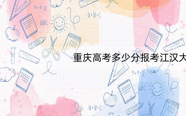 重庆高考多少分报考江汉大学?2024年历史类520分 物理类录取分564分