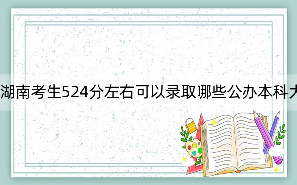 湖南考生524分左右可以录取哪些公办本科大学？（供2025届高三考生参考）