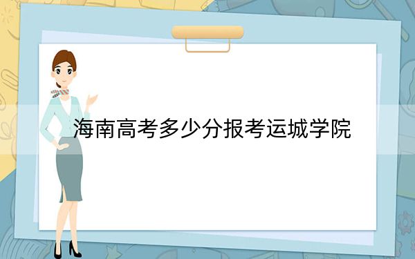 海南高考多少分报考运城学院？附2022-2024年最低录取分数线