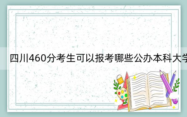 四川460分考生可以报考哪些公办本科大学?(附带近三年高考大学录取名单)
