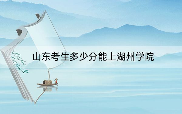 山东考生多少分能上湖州学院？附2022-2024年院校投档线