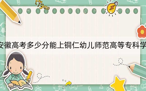 安徽高考多少分能上铜仁幼儿师范高等专科学校？2024年历史类最低221分 物理类投档线333分