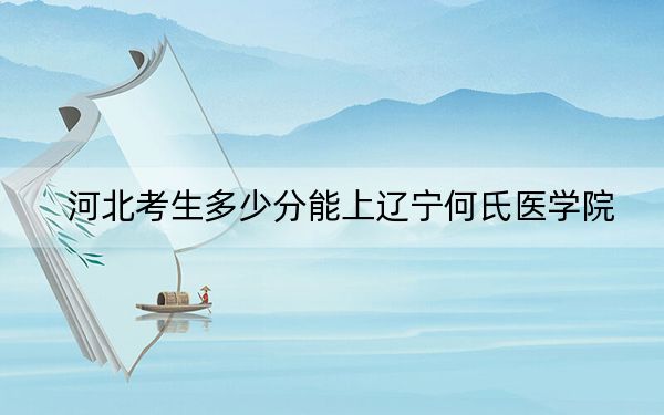 河北考生多少分能上辽宁何氏医学院？附2022-2024年院校投档线