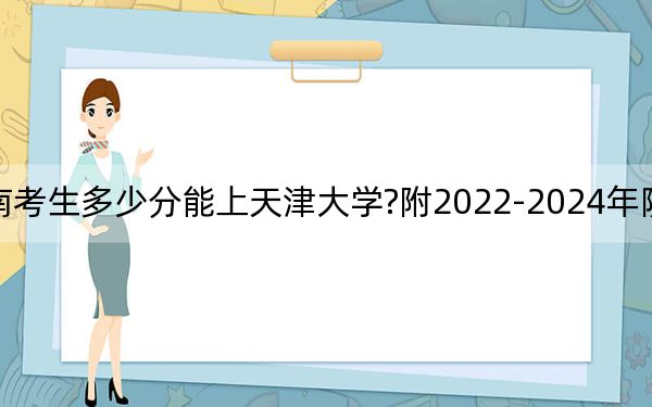 河南考生多少分能上天津大学?附2022-2024年院校投档线