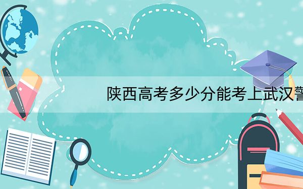 陕西高考多少分能考上武汉警官职业学院?附2022-2024年最低录取分数线