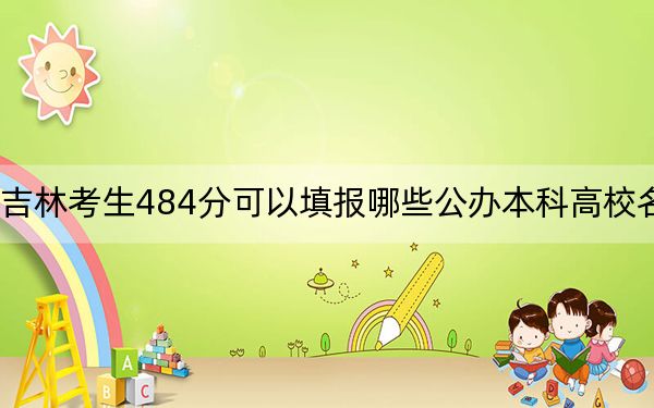吉林考生484分可以填报哪些公办本科高校名单? 2024年高考有0所最低分在484左右的大学