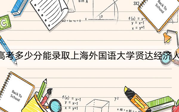 浙江高考多少分能录取上海外国语大学贤达经济人文学院？附2022-2024年院校投档线