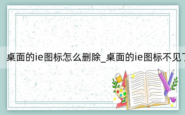 桌面的ie图标怎么删除_桌面的ie图标不见了
