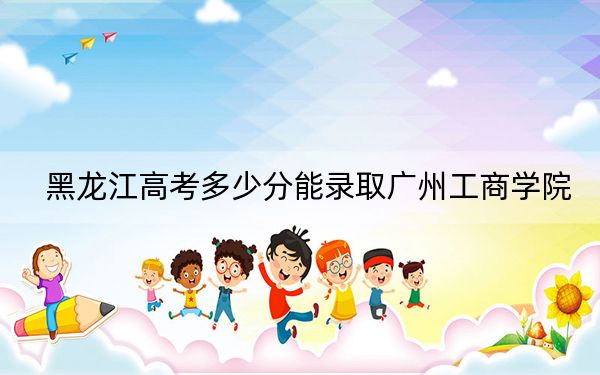 黑龙江高考多少分能录取广州工商学院？2024年历史类416分 物理类投档线361分