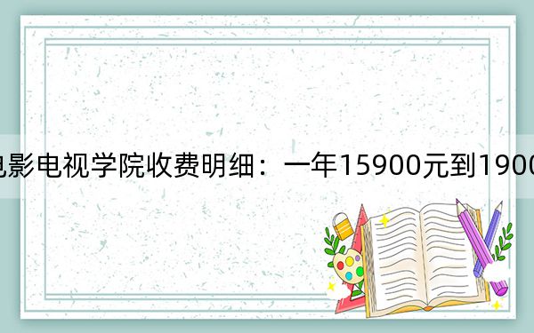 2024年四川电影电视学院收费明细：一年15900元到19000元（供江西考生参考）