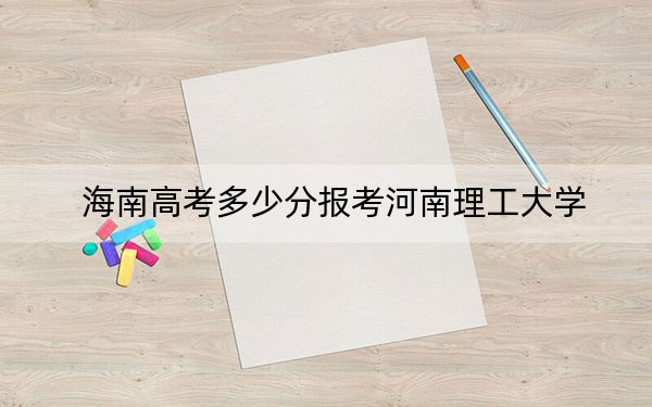 海南高考多少分报考河南理工大学？附2022-2024年最低录取分数线