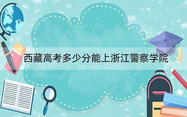 西藏高考多少分能上浙江警察学院？附2022-2024年最低录取分数线