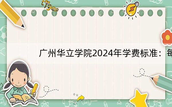 广州华立学院2024年学费标准:每年33800元(各专业收费标准)