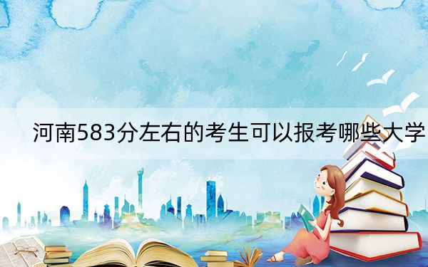 河南583分左右的考生可以报考哪些大学？